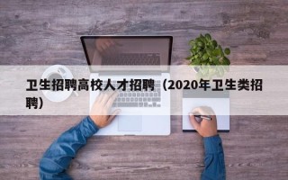 卫生招聘高校人才招聘（2020年卫生类招聘）