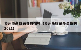 苏州市高校辅导员招聘（苏州高校辅导员招聘2021）