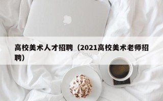 高校美术人才招聘（2021高校美术老师招聘）