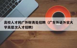 高校人才网广外财务处招聘（广东外语外贸大学高层次人才招聘）