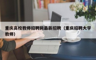 重庆高校教师招聘网最新招聘（重庆招聘大学教师）