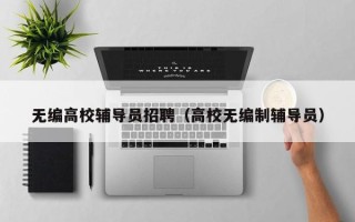 无编高校辅导员招聘（高校无编制辅导员）