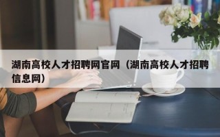 湖南高校人才招聘网官网（湖南高校人才招聘信息网）