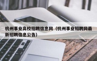 杭州事业高校招聘信息网（杭州事业招聘网最新招聘信息公告）