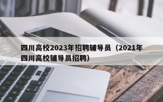 四川高校2023年招聘辅导员（2021年四川高校辅导员招聘）