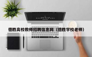 德胜高校教师招聘信息网（德胜学校老师）