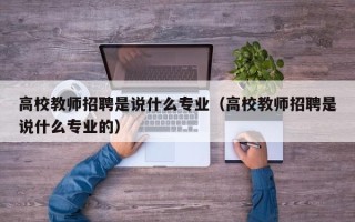 高校教师招聘是说什么专业（高校教师招聘是说什么专业的）