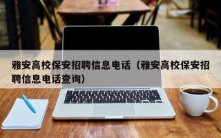 雅安高校保安招聘信息电话（雅安高校保安招聘信息电话查询）