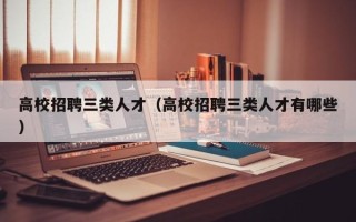 高校招聘三类人才（高校招聘三类人才有哪些）