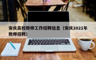 安庆高校教师工作招聘信息（安庆2021年教师招聘）