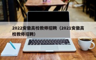 2022安徽高校教师招聘（2021安徽高校教师招聘）