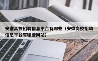 安徽高校招聘信息平台有哪些（安徽高校招聘信息平台有哪些网站）