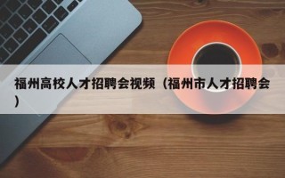 福州高校人才招聘会视频（福州市人才招聘会）