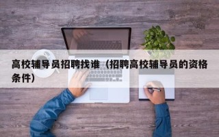 高校辅导员招聘找谁（招聘高校辅导员的资格条件）