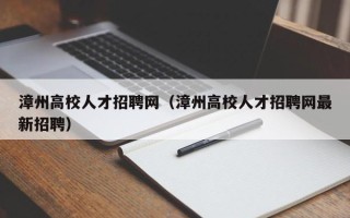漳州高校人才招聘网（漳州高校人才招聘网最新招聘）