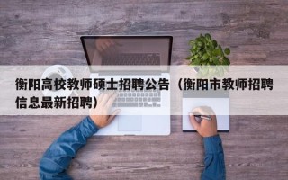 衡阳高校教师硕士招聘公告（衡阳市教师招聘信息最新招聘）