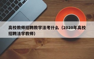 高校教师招聘教学法考什么（2020年高校招聘法学教师）