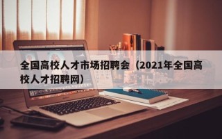 全国高校人才市场招聘会（2021年全国高校人才招聘网）