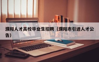 濮阳人才高校毕业生招聘（濮阳市引进人才公告）
