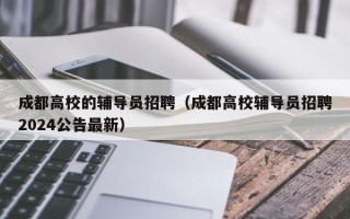 成都高校的辅导员招聘（成都高校辅导员招聘2024公告最新）