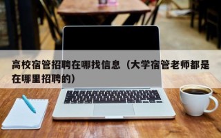 高校宿管招聘在哪找信息（大学宿管老师都是在哪里招聘的）