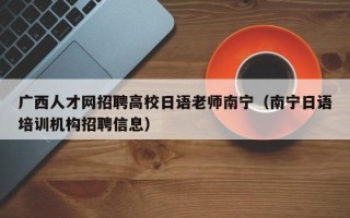 广西人才网招聘高校日语老师南宁（南宁日语培训机构招聘信息）