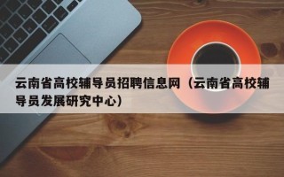 云南省高校辅导员招聘信息网（云南省高校辅导员发展研究中心）