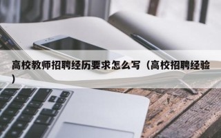 高校教师招聘经历要求怎么写（高校招聘经验）