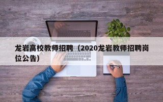 龙岩高校教师招聘（2020龙岩教师招聘岗位公告）