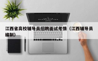江西省高校辅导员招聘面试考情（江西辅导员编制）