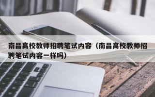 南昌高校教师招聘笔试内容（南昌高校教师招聘笔试内容一样吗）