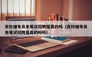 高校辅导员免笔试招聘是真的吗（高校辅导员免笔试招聘是真的吗吗）