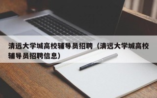 清远大学城高校辅导员招聘（清远大学城高校辅导员招聘信息）