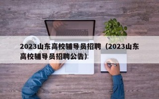 2023山东高校辅导员招聘（2023山东高校辅导员招聘公告）