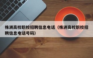 株洲高校职校招聘信息电话（株洲高校职校招聘信息电话号码）