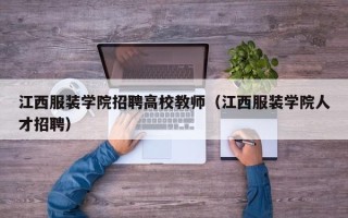江西服装学院招聘高校教师（江西服装学院人才招聘）