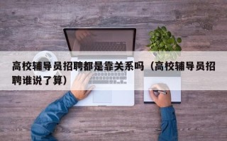 高校辅导员招聘都是靠关系吗（高校辅导员招聘谁说了算）