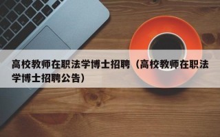 高校教师在职法学博士招聘（高校教师在职法学博士招聘公告）