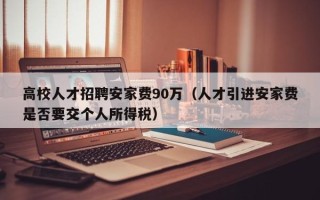 高校人才招聘安家费90万（人才引进安家费是否要交个人所得税）