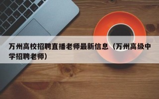 万州高校招聘直播老师最新信息（万州高级中学招聘老师）