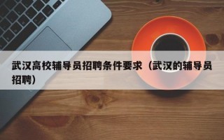 武汉高校辅导员招聘条件要求（武汉的辅导员招聘）
