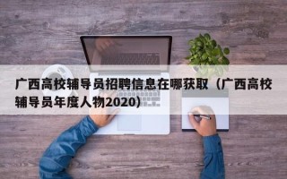 广西高校辅导员招聘信息在哪获取（广西高校辅导员年度人物2020）