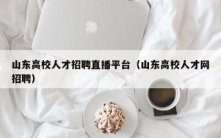 山东高校人才招聘直播平台（山东高校人才网招聘）