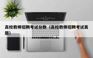 高校教师招聘考试分数（高校教师招聘考试真题）