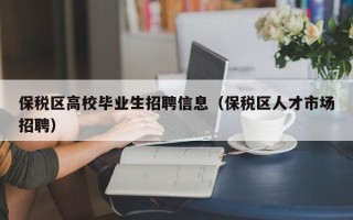 保税区高校毕业生招聘信息（保税区人才市场招聘）