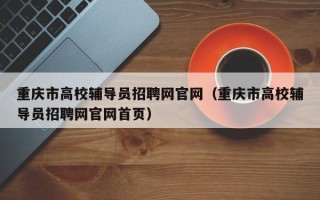 重庆市高校辅导员招聘网官网（重庆市高校辅导员招聘网官网首页）