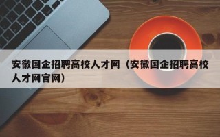 安徽国企招聘高校人才网（安徽国企招聘高校人才网官网）