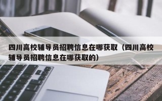 四川高校辅导员招聘信息在哪获取（四川高校辅导员招聘信息在哪获取的）
