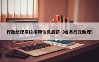 行政助理高校招聘信息最新（校务行政助理）