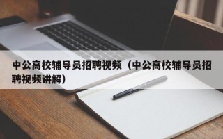 中公高校辅导员招聘视频（中公高校辅导员招聘视频讲解）